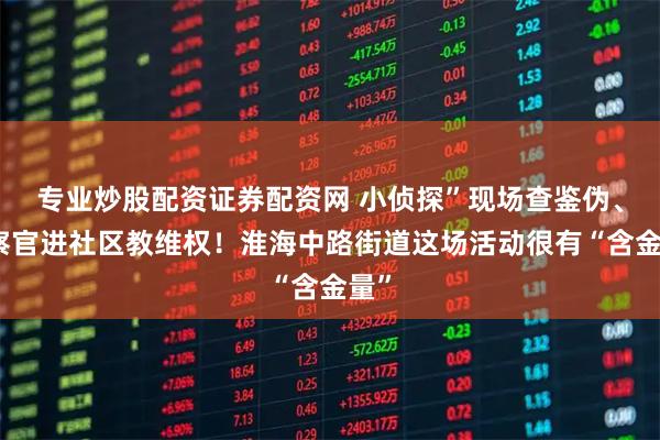 专业炒股配资证券配资网 小侦探”现场查鉴伪、检察官进社区教维权！淮海中路街道这场活动很有“含金量”