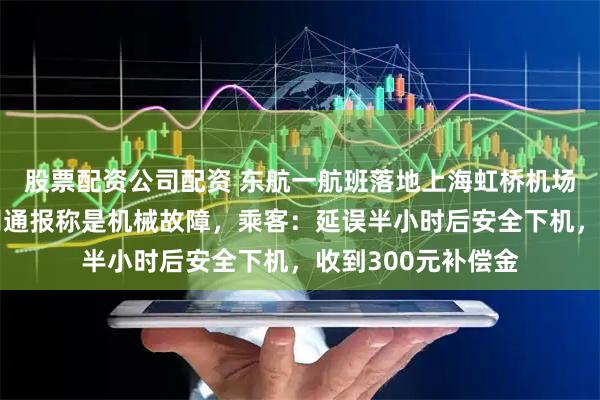 股票配资公司配资 东航一航班落地上海虹桥机场后撞击廊桥,航司通报称是机械故障,乘客:延误半小时后安全下机,收到300元补偿金