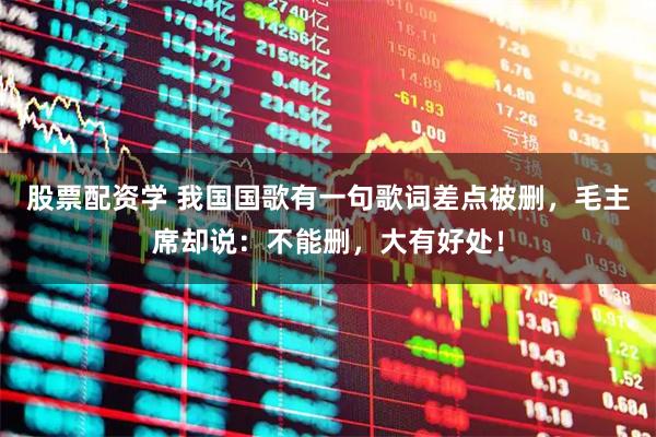 股票配资学 我国国歌有一句歌词差点被删,毛主席却说:不能删,大有好处!