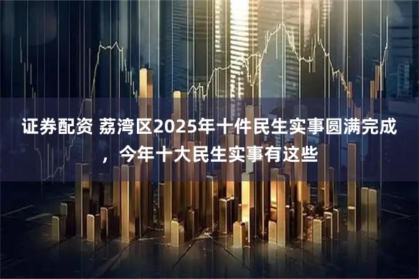 证券配资 荔湾区2025年十件民生实事圆满完成，今年十大民生实事有这些