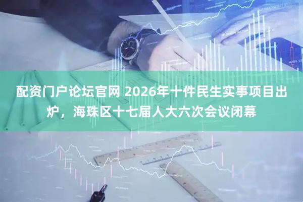 配资门户论坛官网 2026年十件民生实事项目出炉，海珠区十七届人大六次会议闭幕
