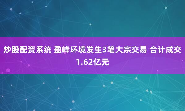 炒股配资系统 盈峰环境发生3笔大宗交易 合计成交1.62亿元