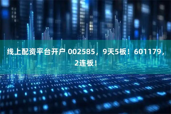 线上配资平台开户 002585，9天5板！601179，2连板！