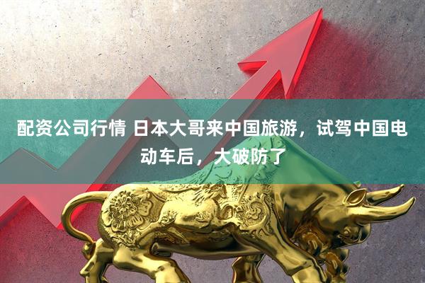 配资公司行情 日本大哥来中国旅游，试驾中国电动车后，大破防了