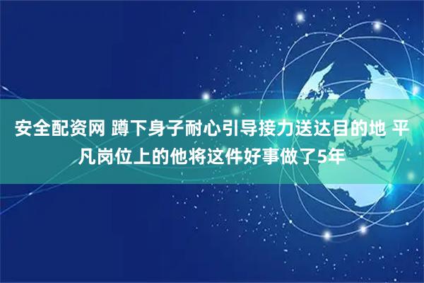 安全配资网 蹲下身子耐心引导接力送达目的地 平凡岗位上的他将这件好事做了5年