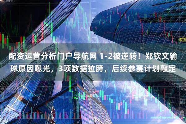 配资运营分析门户导航网 1-2被逆转！郑钦文输球原因曝光，3项数据拉胯，后续参赛计划敲定