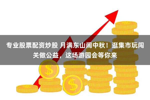 专业股票配资炒股 月满东山闹中秋！逛集市玩闯关做公益，这场游园会等你来