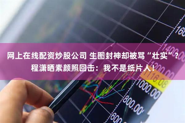 网上在线配资炒股公司 生图封神却被骂“壮实”？程潇晒素颜照回击：我不是纸片人！